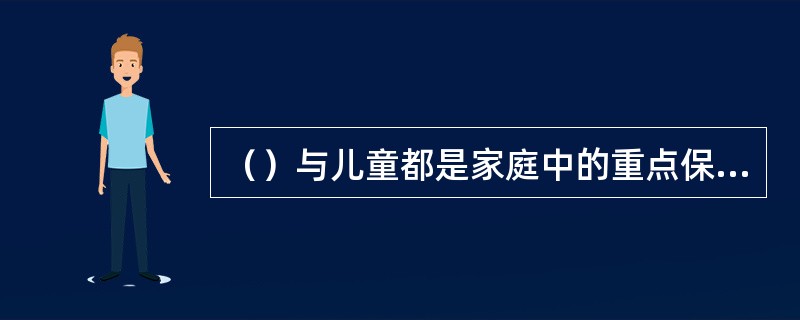 （）与儿童都是家庭中的重点保护对象。