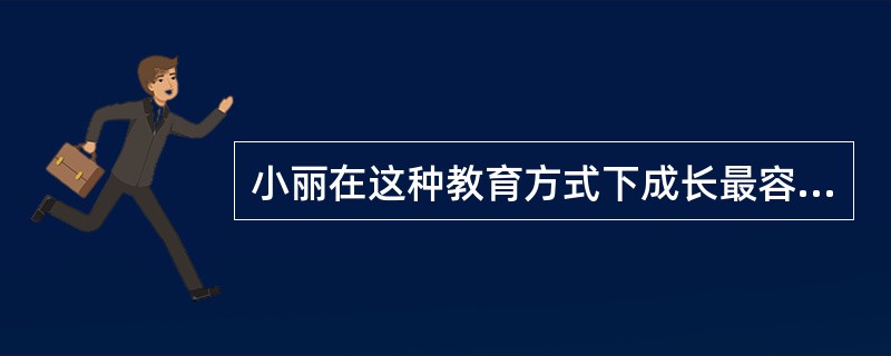 小丽在这种教育方式下成长最容易出现下面（）人格上的特点。