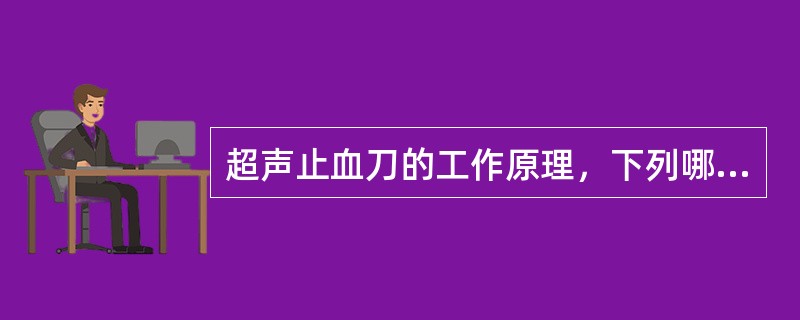 超声止血刀的工作原理，下列哪项是正确的：（）