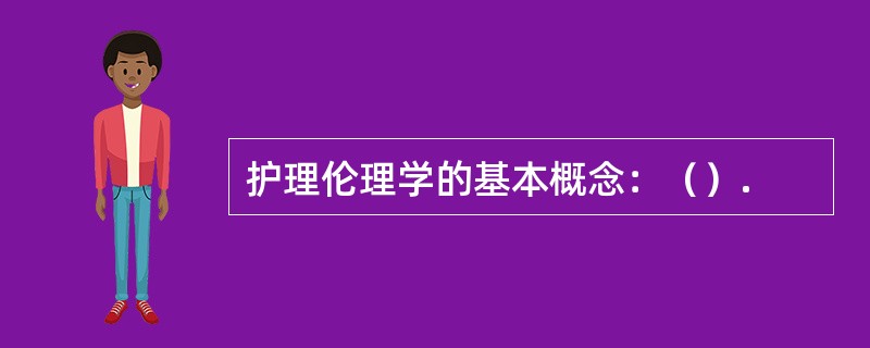 护理伦理学的基本概念：（）.