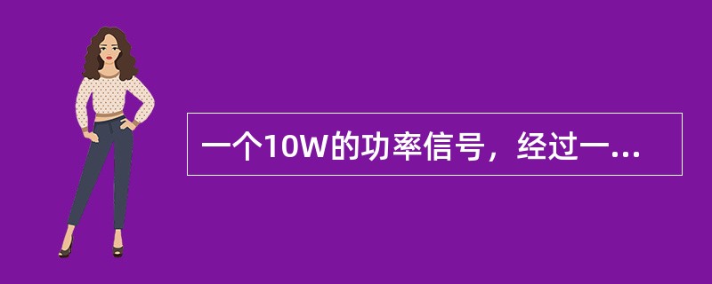 一个10W的功率信号，经过一个6dB衰减器之后，功率为（）。