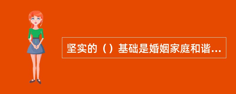 坚实的（）基础是婚姻家庭和谐不可缺少的基本条件