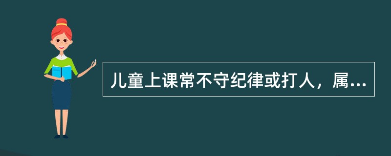 儿童上课常不守纪律或打人，属：行为（）。