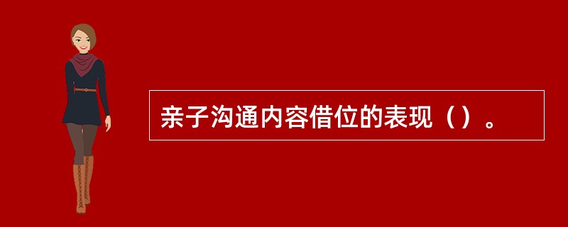 亲子沟通内容借位的表现（）。