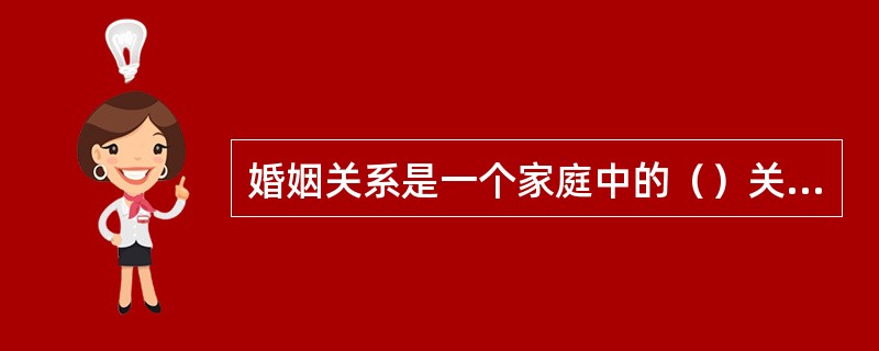 婚姻关系是一个家庭中的（）关系。