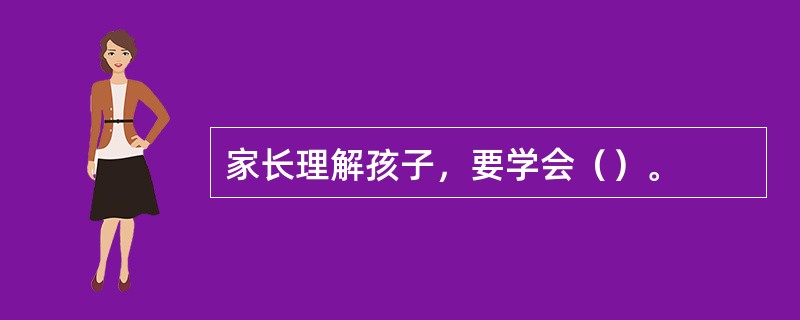 家长理解孩子，要学会（）。