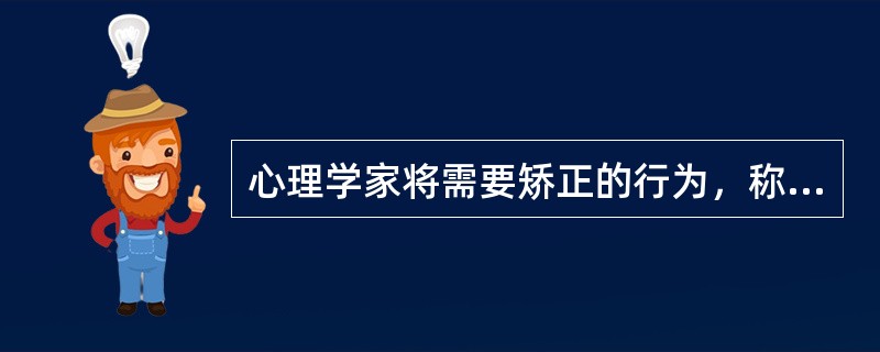 心理学家将需要矫正的行为，称为（）。