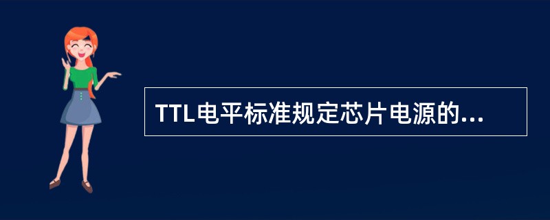 TTL电平标准规定芯片电源的电压为（）V