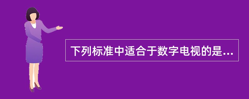 下列标准中适合于数字电视的是（）。