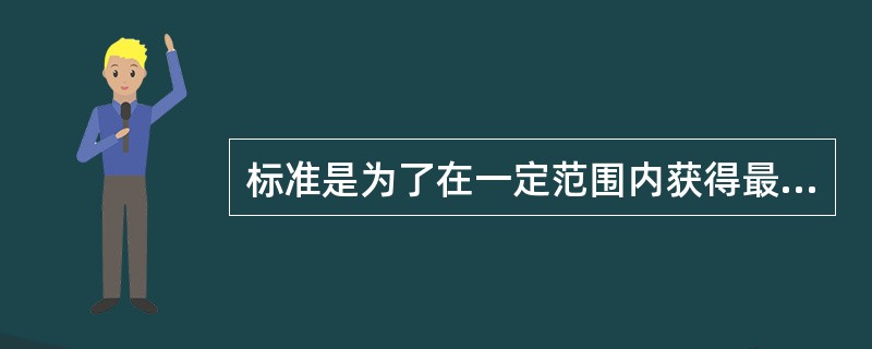 标准是为了在一定范围内获得最佳（），经协商一致制定并由公认机构批准，共同使用的和