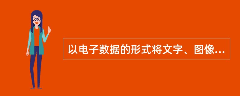 以电子数据的形式将文字、图像、声音、动画等多种形式的信息存放在光磁等非印刷质的载