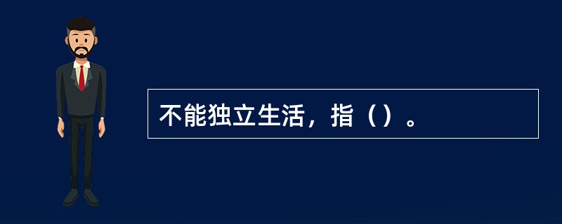 不能独立生活，指（）。