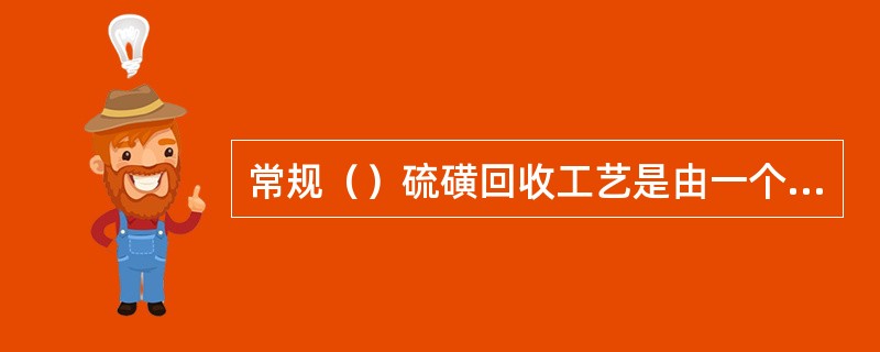 常规（）硫磺回收工艺是由一个热反应段和两级催化反应段组成。