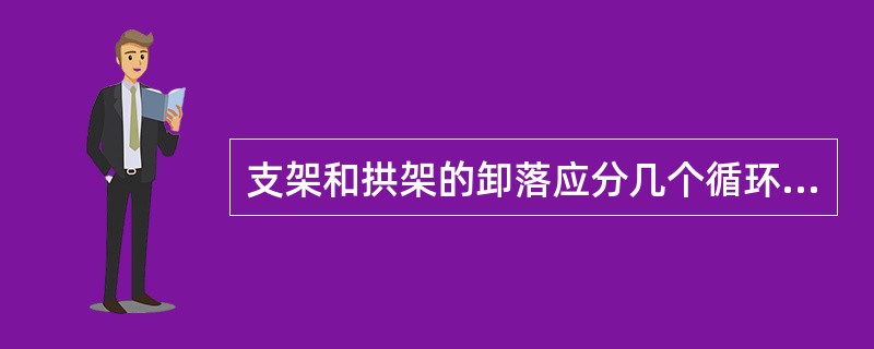 支架和拱架的卸落应分几个循环卸完，卸落量开始宜小，以后逐渐增大，卸落时纵向和横向