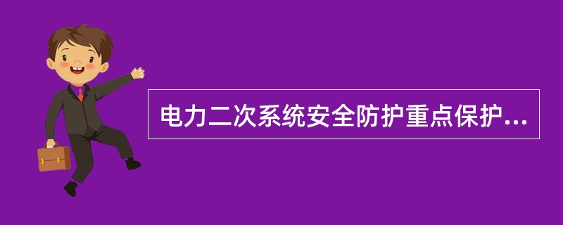 电力二次系统安全防护重点保护（）和调度数据网络的安全，防止由此引起电力系统故障