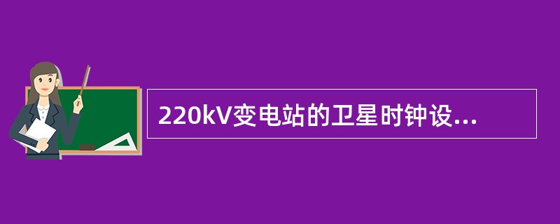 220kV变电站的卫星时钟设备（GPS）接收卫星的同步时钟误差不大于（）s