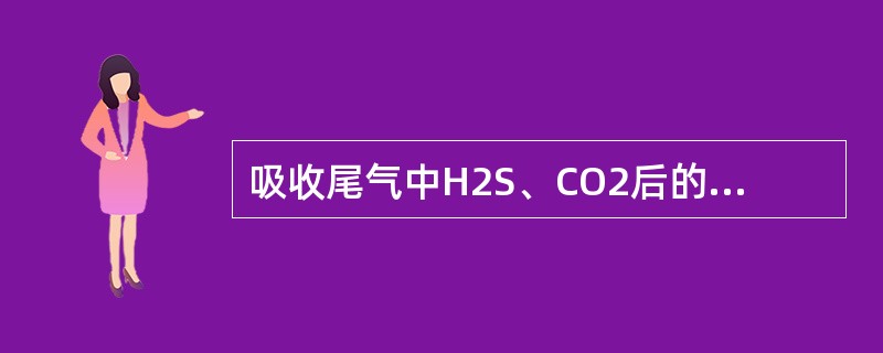 吸收尾气中H2S、CO2后的（）加热再生，再生酸性气（H2S、CO2）返回Cla