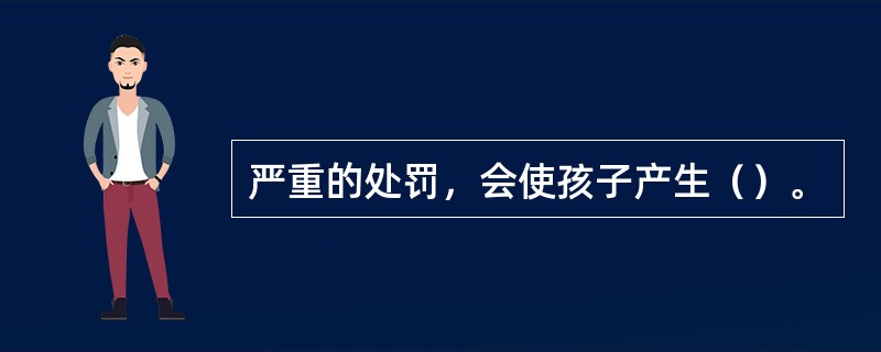 严重的处罚，会使孩子产生（）。