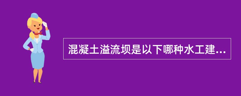 混凝土溢流坝是以下哪种水工建筑物的一种（）.