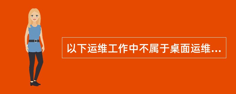 以下运维工作中不属于桌面运维的业务是（）。