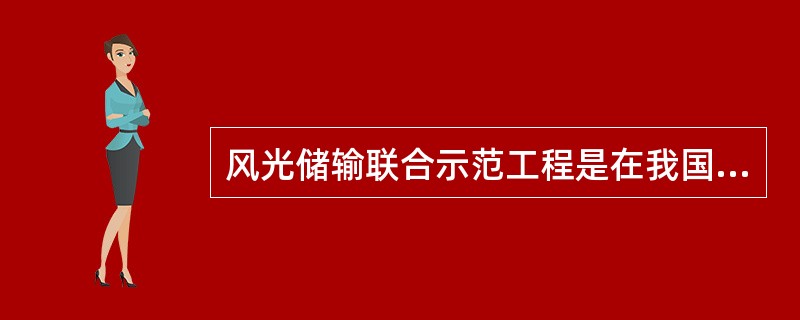 风光储输联合示范工程是在我国风能和太阳能资源丰富的（）地区，建设集成风电，光伏和