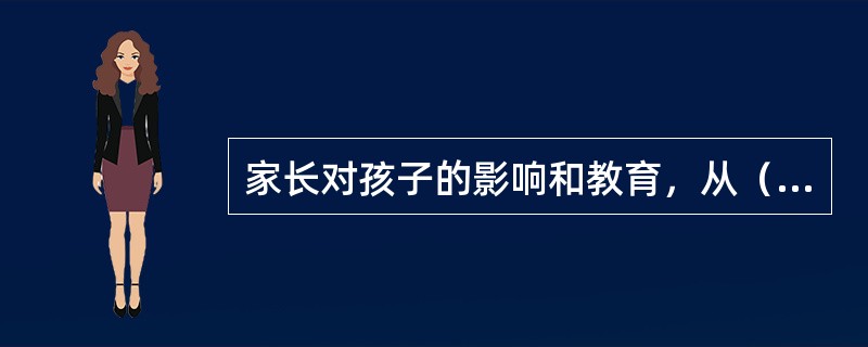 家长对孩子的影响和教育，从（）之前就开始了。