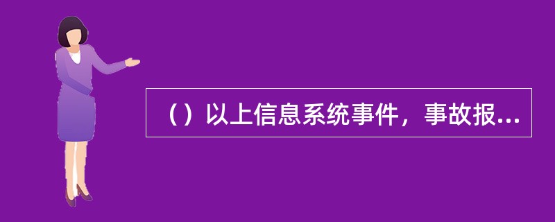 （）以上信息系统事件，事故报告（表）逐级统计上报至国家电网公司，同时，省电力公司