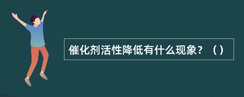 催化剂活性降低有什么现象？（）