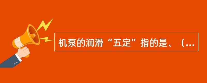 机泵的润滑“五定”指的是、（）（）、（）、（）和（）。