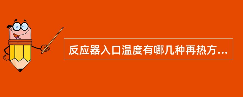 反应器入口温度有哪几种再热方法？分析哪种方法最好。