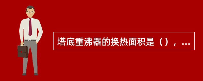 塔底重沸器的换热面积是（），管束的材质是（）壳体材质是（）。