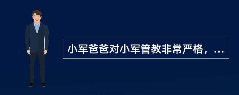 小军爸爸对小军管教非常严格，小军偶尔成绩没有达到班里第一名，就会受到爸爸严厉的处