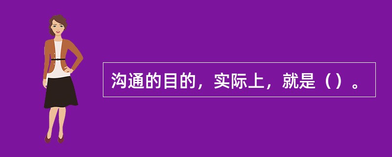 沟通的目的，实际上，就是（）。