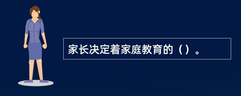 家长决定着家庭教育的（）。