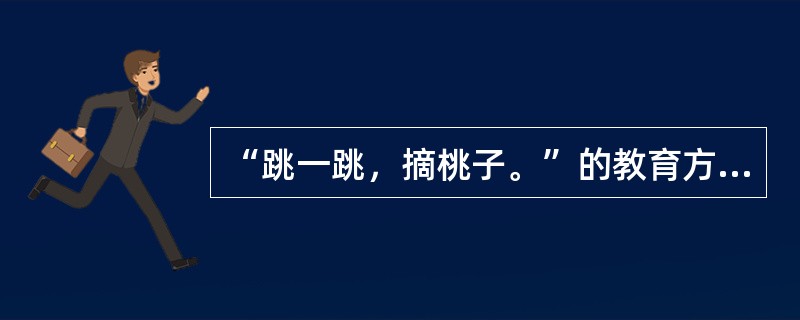 “跳一跳，摘桃子。”的教育方法体现了（）的教育原则。