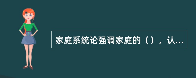 家庭系统论强调家庭的（），认为家庭是一个生命系统和社会系统，成员间借沟通行为形成