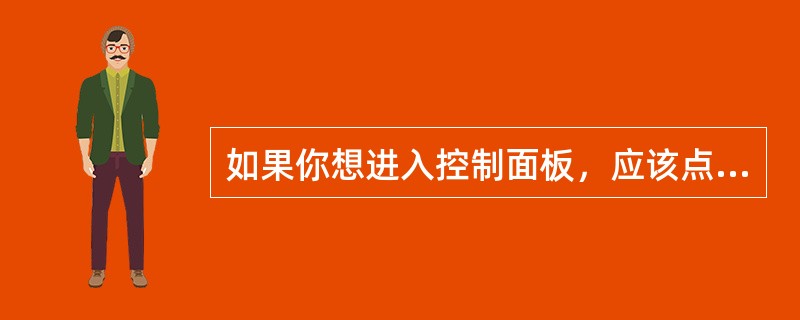 如果你想进入控制面板，应该点击“开始”菜单中的（）。