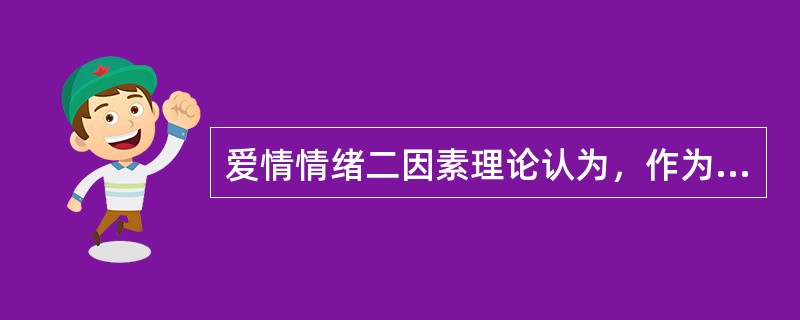 爱情情绪二因素理论认为，作为特定的情绪，爱情是（）相互作用的结果。