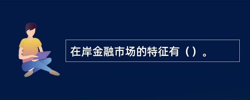 在岸金融市场的特征有（）。