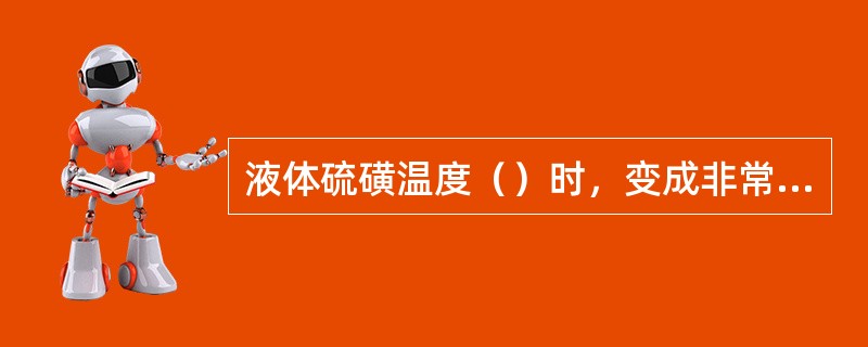 液体硫磺温度（）时，变成非常粘稠的液体，流动性很差。