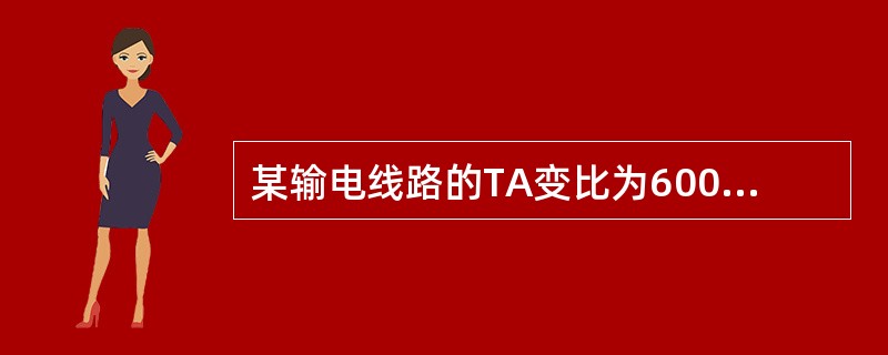 某输电线路的TA变比为600/5，TV变比为220Kv/100V，变送器输出满值