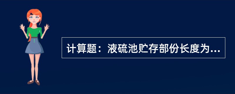计算题：液硫池贮存部份长度为12.7米，宽度为6米，深度为4.35米，求液硫池贮