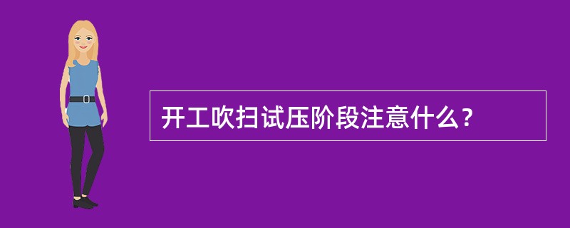 开工吹扫试压阶段注意什么？