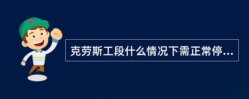 克劳斯工段什么情况下需正常停工？正常停工有什么要求？。