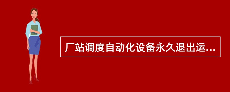 厂站调度自动化设备永久退出运行根据设备运行情况，应事先由设备维护单位向（）部门提