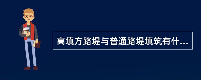 高填方路堤与普通路堤填筑有什么主要区别？