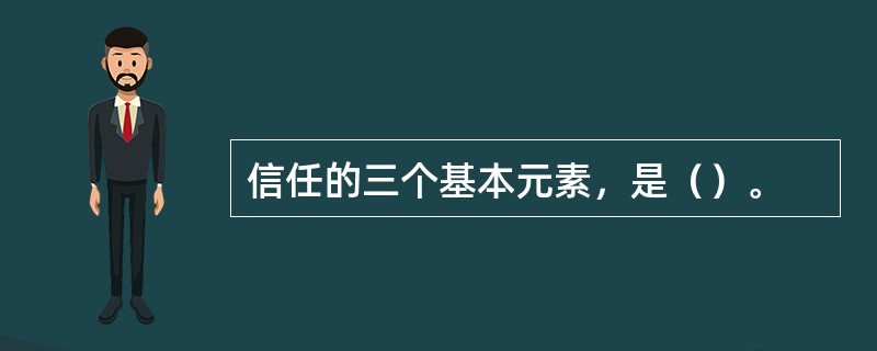 信任的三个基本元素，是（）。