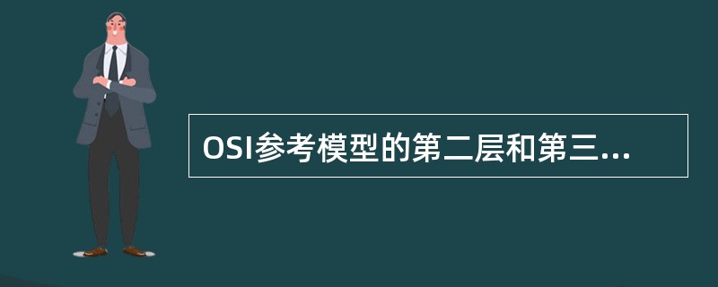 OSI参考模型的第二层和第三层分别是（）。