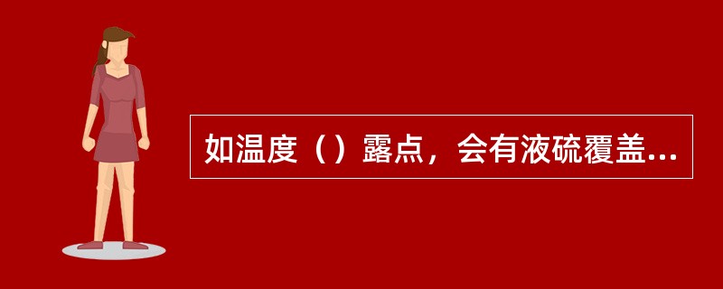 如温度（）露点，会有液硫覆盖于催化剂表面，（）床层阻力降，（）其活性。（KHD：