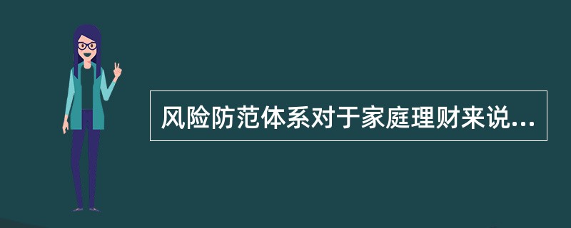 风险防范体系对于家庭理财来说主要体现为“（）”的家庭理财体系。